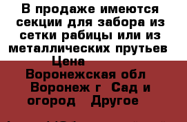 В продаже имеются секции для забора из сетки рабицы или из металлических прутьев › Цена ­ 1 840 - Воронежская обл., Воронеж г. Сад и огород » Другое   